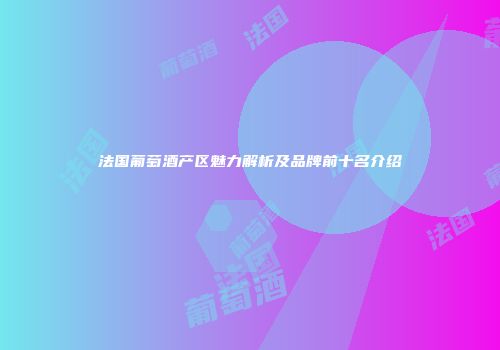法国葡萄酒产区魅力解析及品牌前十名介绍