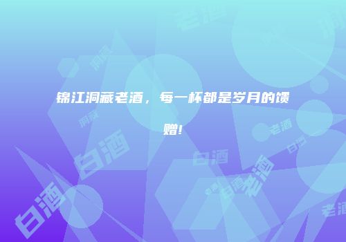 锦江洞藏老酒，每一杯都是岁月的馈赠!