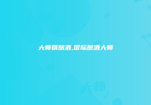 大师精酿酒,国际酿酒大师