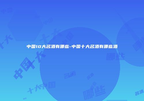 中国10大名酒有哪些-中国十大名酒有哪些酒
