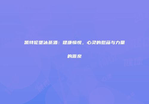 凯特伦堡冰茶酒：健康愉悦，心灵的慰藉与力量的源泉