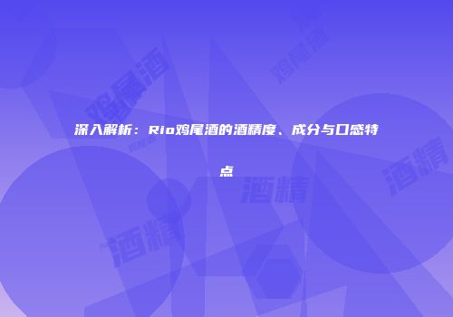 深入解析：Rio鸡尾酒的酒精度、成分与口感特点