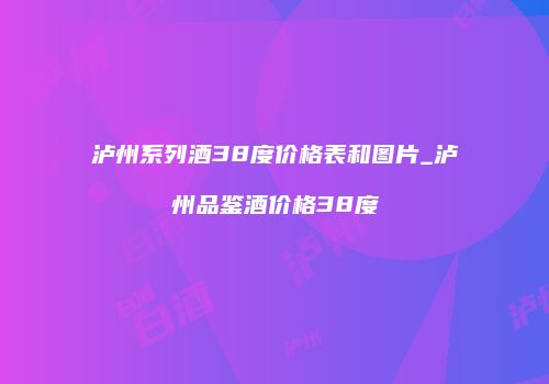 泸州系列酒38度价格表和图片_泸州品鉴酒价格38度