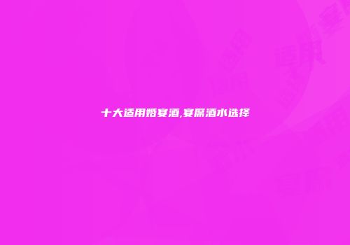 十大适用婚宴酒,宴席酒水选择