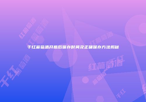 干红葡萄酒开瓶后保存时间及正确保存方法揭秘