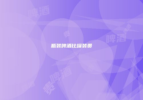 瓶装啤酒比罐装贵