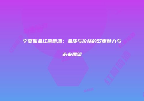 宁夏鼎品红葡萄酒：品质与价格的双重魅力与未来展望