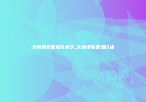 灰皮诺葡萄酒价格表_灰皮诺葡萄酒价格