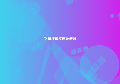 飞机托运红酒收费吗