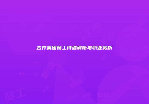 古井集团员工待遇解析与职业赏析