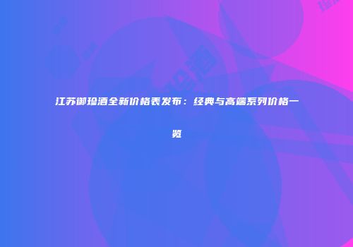 江苏御珍酒全新价格表发布：经典与高端系列价格一览