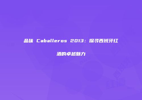 品味 Caballeros 2013：探寻西班牙红酒的卓越魅力
