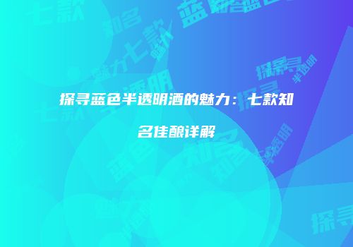 探寻蓝色半透明酒的魅力：七款知名佳酿详解