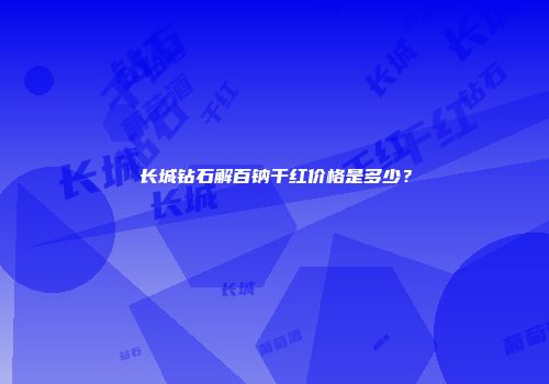 长城钻石解百钠干红价格是多少？