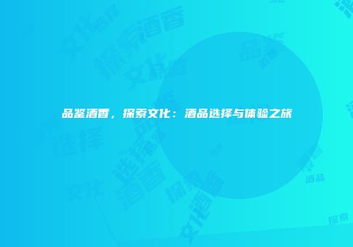 品鉴酒香，探索文化：酒品选择与体验之旅