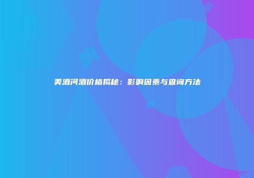 美酒河酒价格揭秘：影响因素与查询方法