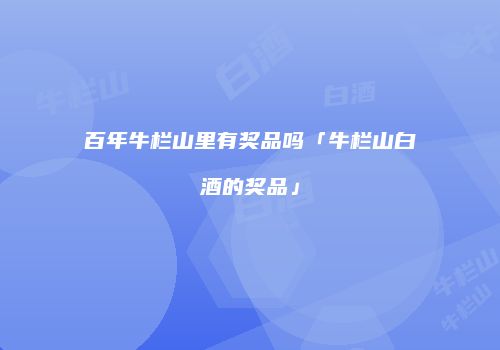 百年牛栏山里有奖品吗「牛栏山白酒的奖品」