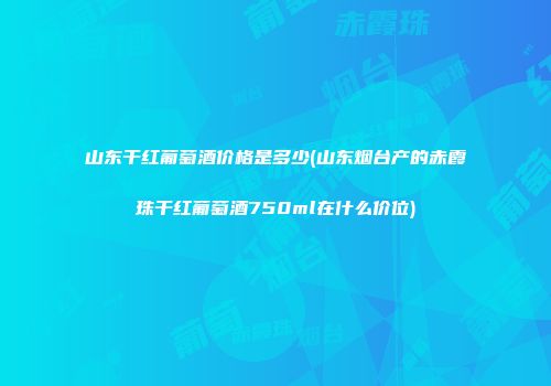 山东干红葡萄酒价格是多少(山东烟台产的赤霞珠干红葡萄酒750ml在什么价位)