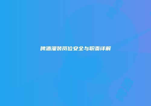 啤酒灌装岗位安全与职责详解
