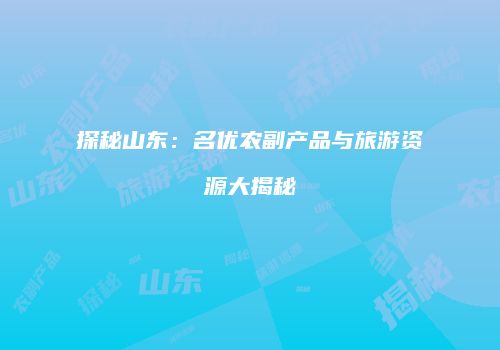 探秘山东：名优农副产品与旅游资源大揭秘
