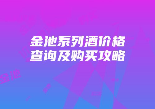 金池系列酒价格查询及购买攻略