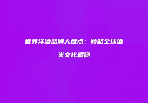 世界洋酒品牌大盘点：领略全球酒类文化精髓
