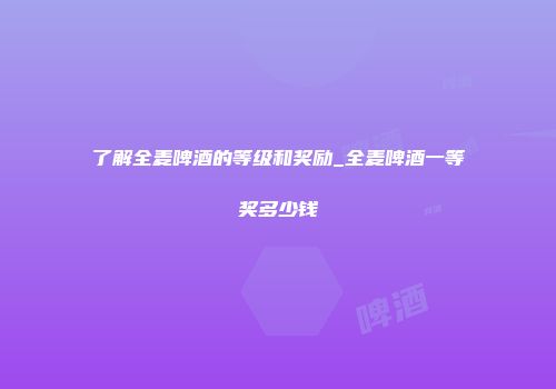 了解全麦啤酒的等级和奖励_全麦啤酒一等奖多少钱