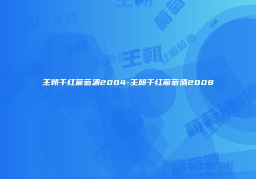 王朝干红葡萄酒2004-王朝干红葡萄酒2008