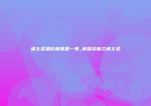 威士忌酒价格表图一览_英国苏格兰威士忌