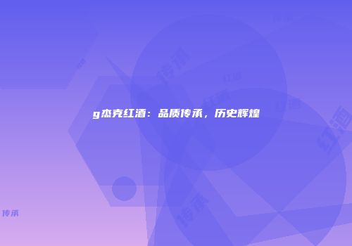 g杰克红酒：品质传承，历史辉煌