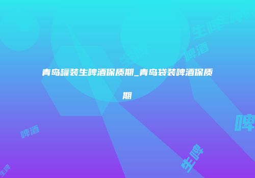 青岛罐装生啤酒保质期_青岛袋装啤酒保质期