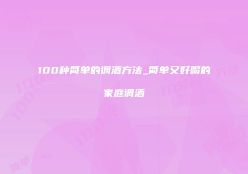 100种简单的调酒方法_简单又好喝的家庭调酒