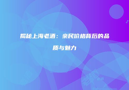 揭秘上海老酒：亲民价格背后的品质与魅力