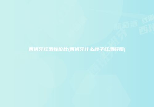 西班牙红酒性价比(西班牙什么牌子红酒好喝)