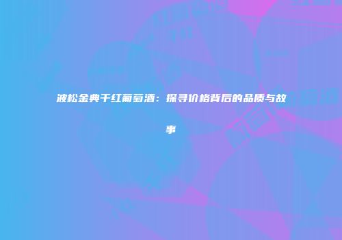波松金典干红葡萄酒：探寻价格背后的品质与故事