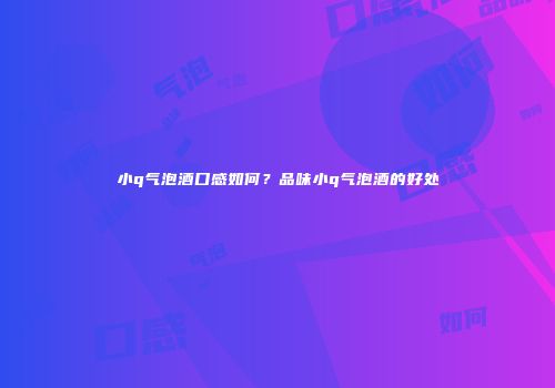 小q气泡酒口感如何？品味小q气泡酒的好处