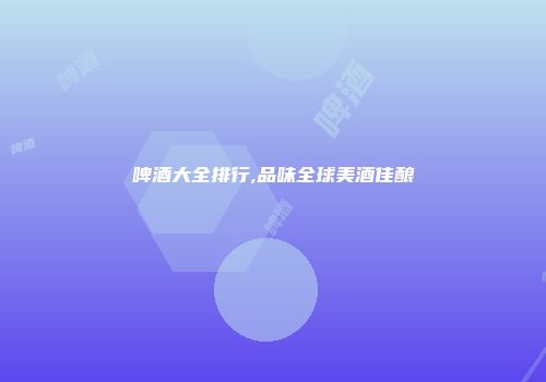 啤酒大全排行,品味全球美酒佳酿