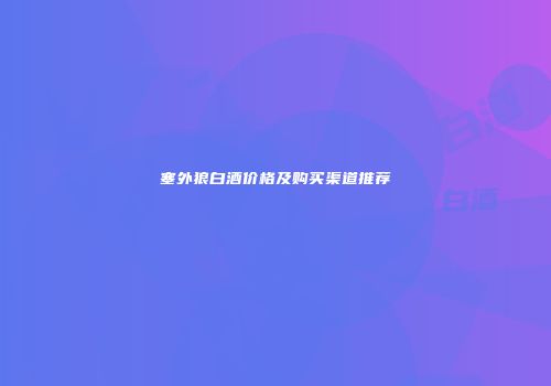 塞外狼白酒价格及购买渠道推荐