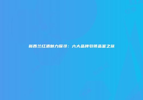 新西兰红酒魅力探寻：六大品牌引领品鉴之旅