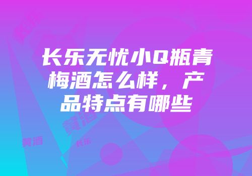 长乐无忧小Q瓶青梅酒怎么样，产品特点有哪些
