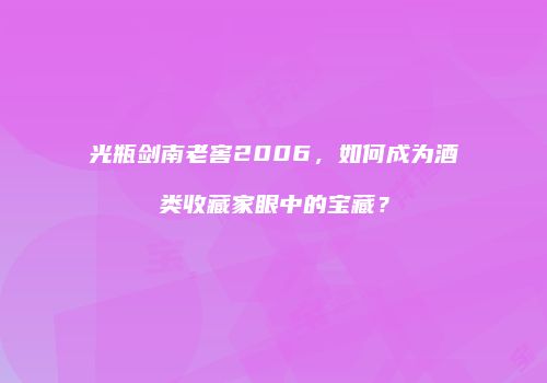 光瓶剑南老窖2006，如何成为酒类收藏家眼中的宝藏？