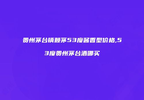 贵州茅台镇赖茅53度酱香型价格,53度贵州茅台酒哪买