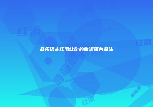 品乐塔吉红酒让你的生活更有品味