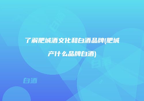 了解肥城酒文化和白酒品牌(肥城产什么品牌白酒)