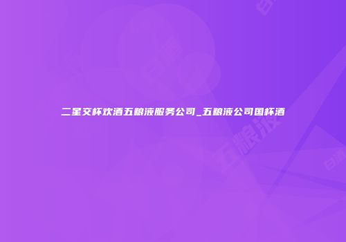 二星交杯欢酒五粮液服务公司_五粮液公司国杯酒