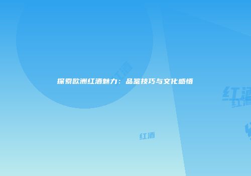 探索欧洲红酒魅力：品鉴技巧与文化感悟
