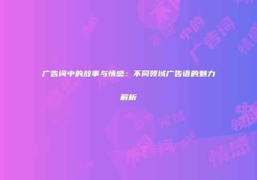 广告词中的故事与情感：不同领域广告语的魅力解析