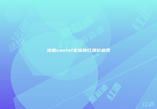 法国castel家族牌红酒价格表