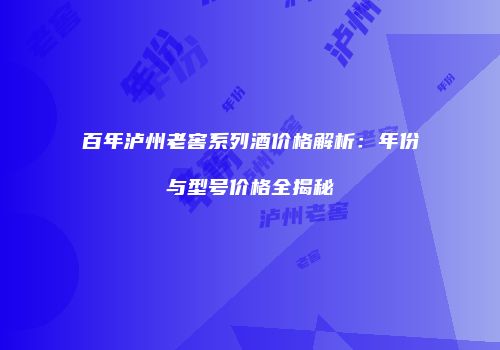 百年泸州老窖系列酒价格解析：年份与型号价格全揭秘