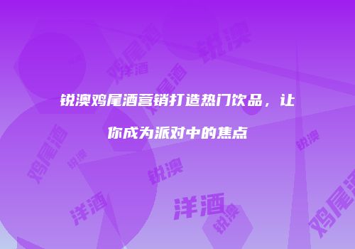 锐澳鸡尾酒营销打造热门饮品，让你成为派对中的焦点